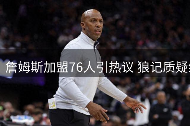 詹姆斯加盟76人引热议 狼记质疑绿军送走布朗影响联盟格局